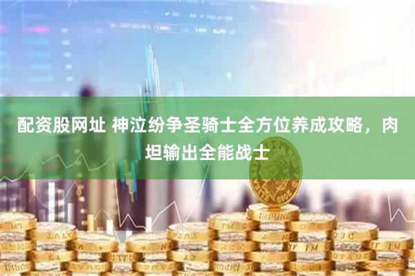 配资股网址 神泣纷争圣骑士全方位养成攻略，肉坦输出全能战士